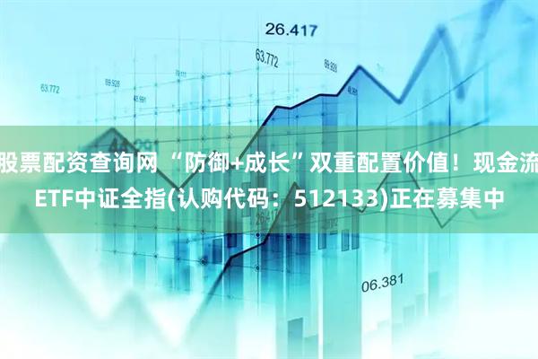 股票配资查询网 “防御+成长”双重配置价值！现金流ETF中证全指(认购代码：512133)正在募集中