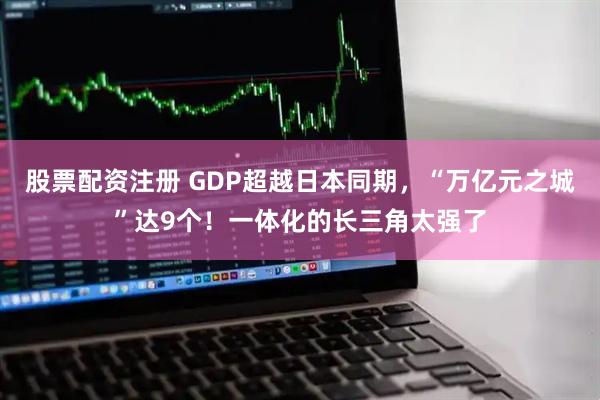 股票配资注册 GDP超越日本同期，“万亿元之城”达9个！一体化的长三角太强了