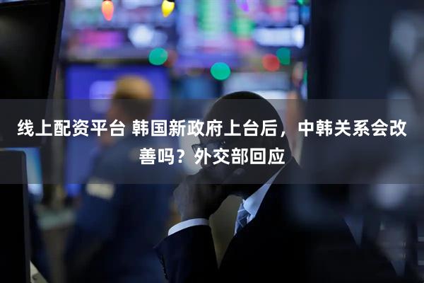 线上配资平台 韩国新政府上台后，中韩关系会改善吗？外交部回应