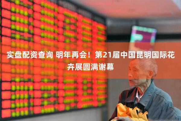 实盘配资查询 明年再会！第21届中国昆明国际花卉展圆满谢幕