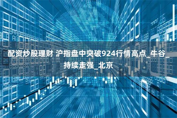 配资炒股理财 沪指盘中突破924行情高点_牛谷_持续走强_北京