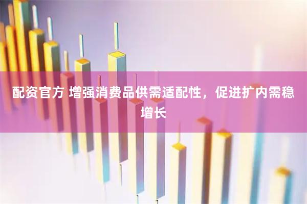 配资官方 增强消费品供需适配性，促进扩内需稳增长
