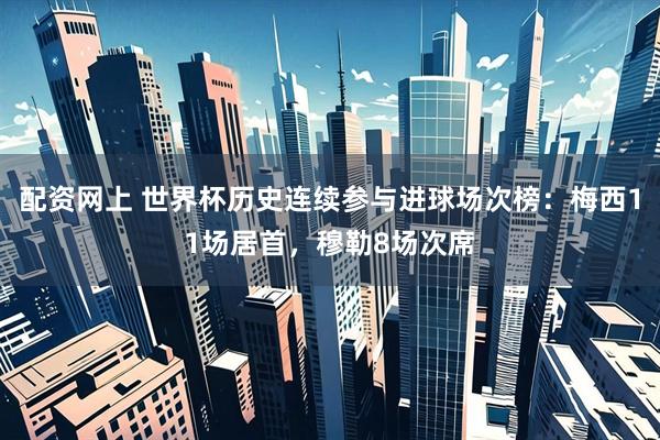 配资网上 世界杯历史连续参与进球场次榜：梅西11场居首，穆勒8场次席