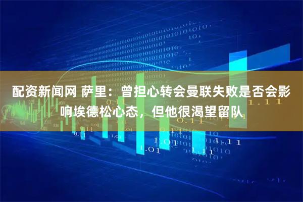 配资新闻网 萨里：曾担心转会曼联失败是否会影响埃德松心态，但他很渴望留队