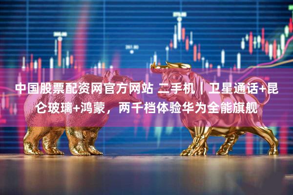 中国股票配资网官方网站 二手机｜卫星通话+昆仑玻璃+鸿蒙，两千档体验华为全能旗舰