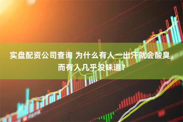实盘配资公司查询 为什么有人一出汗就会酸臭，而有人几乎没味道？