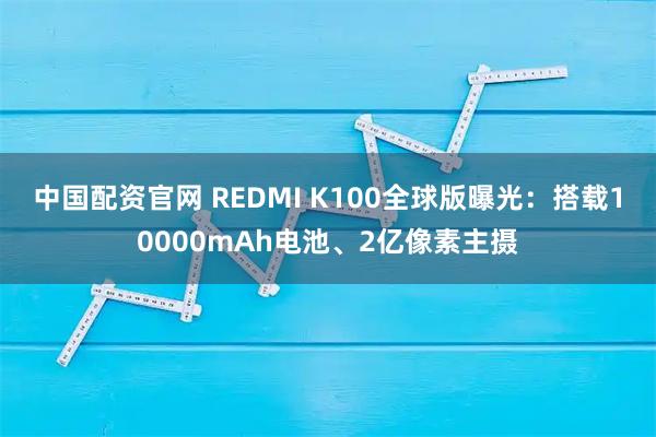 中国配资官网 REDMI K100全球版曝光：搭载10000mAh电池、2亿像素主摄