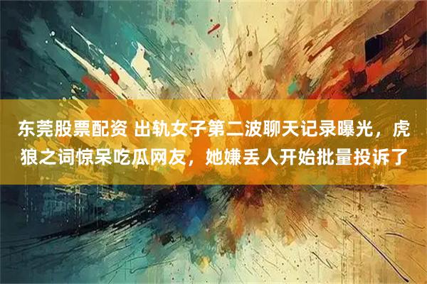 东莞股票配资 出轨女子第二波聊天记录曝光，虎狼之词惊呆吃瓜网友，她嫌丢人开始批量投诉了